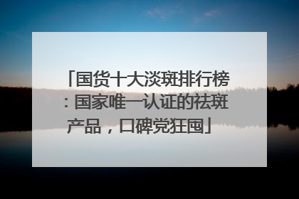 国货十大淡斑排行榜：国家唯一认证的祛斑产品，口碑党狂囤