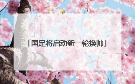 国足将启动新一轮换帅