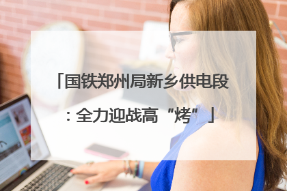 国铁郑州局新乡供电段：全力迎战高“烤”