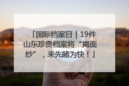国际档案日｜19件山东珍贵档案将“揭面纱”，来先睹为快！