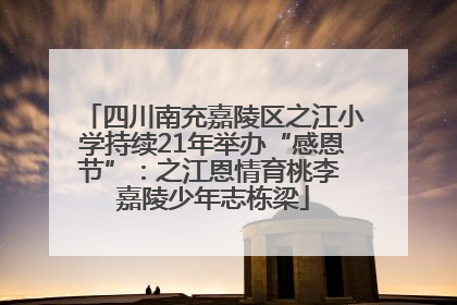 四川南充嘉陵区之江小学持续21年举办“感恩节”：之江恩情育桃李 嘉陵少年志栋梁