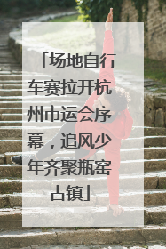 场地自行车赛拉开杭州市运会序幕，追风少年齐聚瓶窑古镇