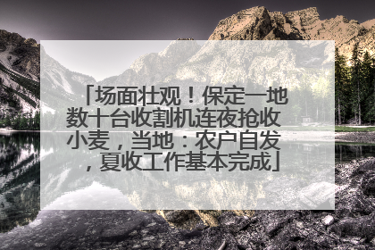 场面壮观！保定一地数十台收割机连夜抢收小麦，当地：农户自发，夏收工作基本完成