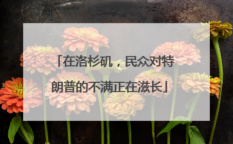 在洛杉矶，民众对特朗普的不满正在滋长