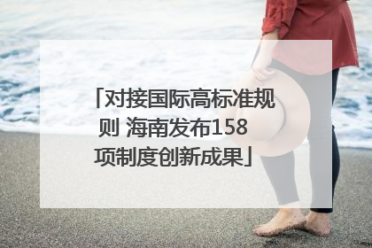 对接国际高标准规则 海南发布158项制度创新成果