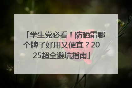 学生党必看！防晒霜哪个牌子好用又便宜？2025超全避坑指南