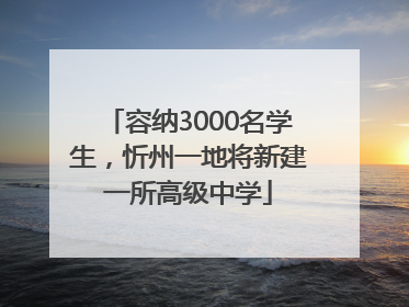 容纳3000名学生，忻州一地将新建一所高级中学