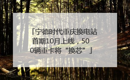 宁德时代重庆换电站首期10月上线，500辆重卡将“换芯”