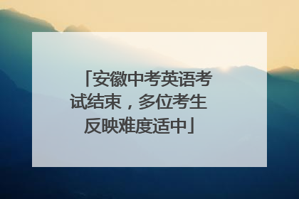 安徽中考英语考试结束，多位考生反映难度适中