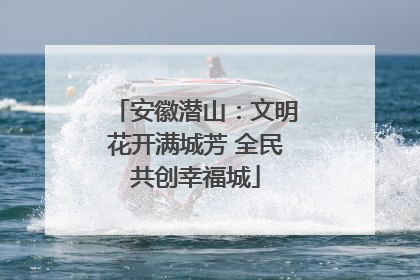 安徽潜山：文明花开满城芳 全民共创幸福城