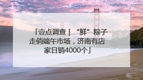 壹点调查｜“鲜”粽子走俏端午市场，济南有店家日销4000个