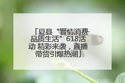 夏县“晋情消费·品质生活”618活动 精彩来袭，直播带货引爆热潮