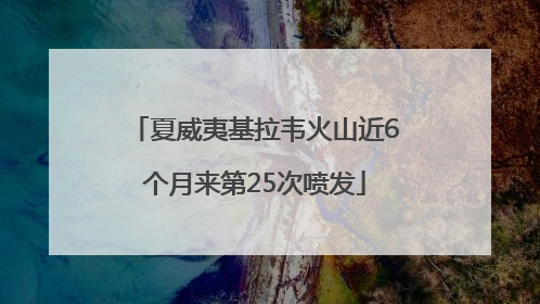 夏威夷基拉韦火山近6个月来第25次喷发