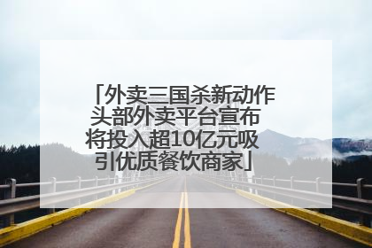 外卖三国杀新动作 头部外卖平台宣布将投入超10亿元吸引优质餐饮商家