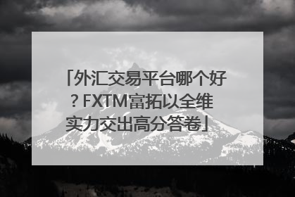外汇交易平台哪个好？FXTM富拓以全维实力交出高分答卷