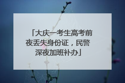 大庆一考生高考前夜丢失身份证，民警深夜加班补办