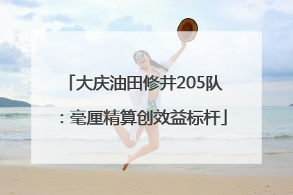大庆油田修井205队：毫厘精算创效益标杆
