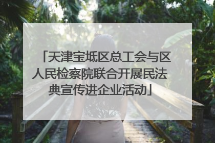 天津宝坻区总工会与区人民检察院联合开展民法典宣传进企业活动