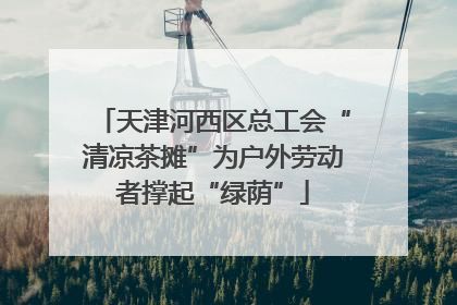 天津河西区总工会“清凉茶摊”为户外劳动者撑起“绿荫”