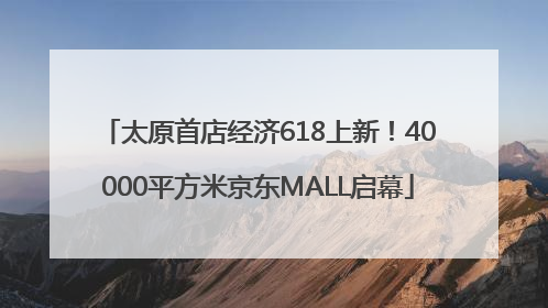 太原首店经济618上新！40000平方米京东MALL启幕