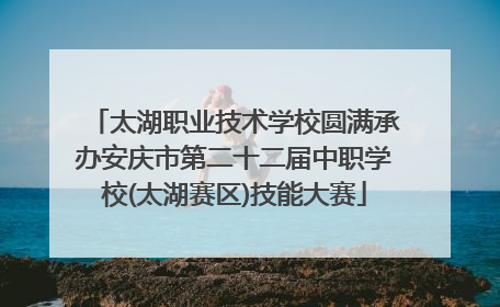 太湖职业技术学校圆满承办安庆市第二十二届中职学校(太湖赛区)技能大赛