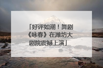 好评如潮！舞剧《咏春》在潍坊大剧院震撼上演