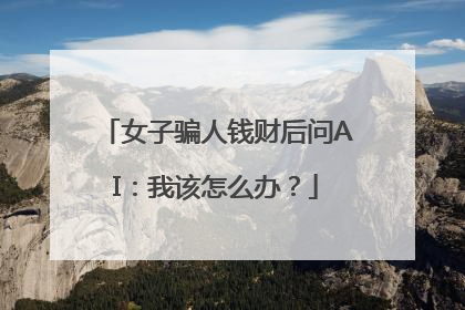 女子骗人钱财后问AI：我该怎么办？
