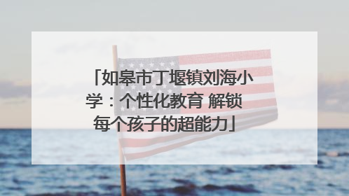 如皋市丁堰镇刘海小学：个性化教育 解锁每个孩子的超能力