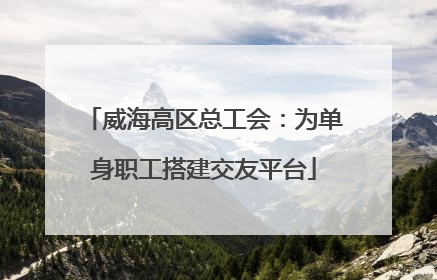 威海高区总工会：为单身职工搭建交友平台