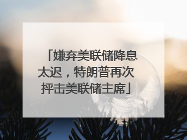 嫌弃美联储降息太迟，特朗普再次抨击美联储主席