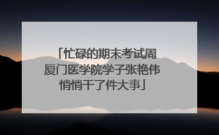 忙碌的期末考试周 厦门医学院学子张艳伟悄悄干了件大事