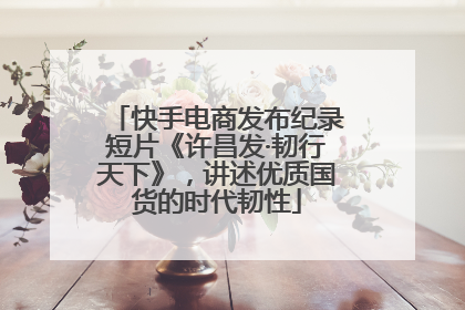 快手电商发布纪录短片《许昌发·韧行天下》，讲述优质国货的时代韧性