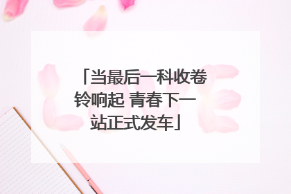 当最后一科收卷铃响起 青春下一站正式发车