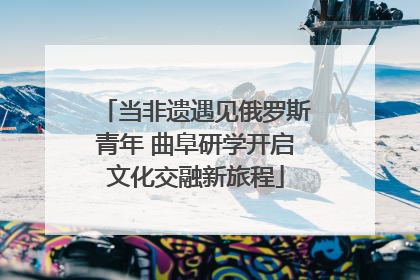 当非遗遇见俄罗斯青年 曲阜研学开启文化交融新旅程