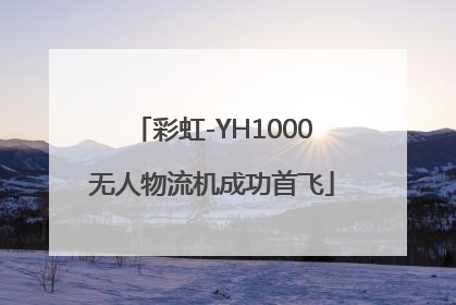 彩虹-YH1000无人物流机成功首飞