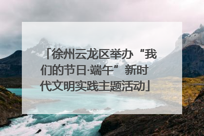 徐州云龙区举办“我们的节日·端午”新时代文明实践主题活动