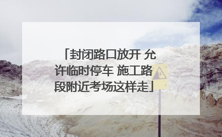 封闭路口放开 允许临时停车 施工路段附近考场这样走