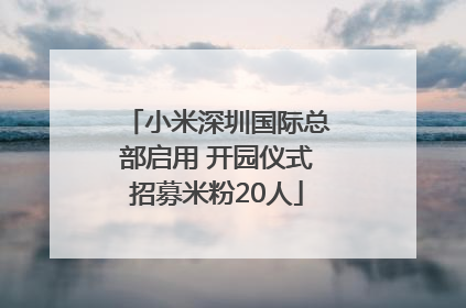 小米深圳国际总部启用 开园仪式招募米粉20人