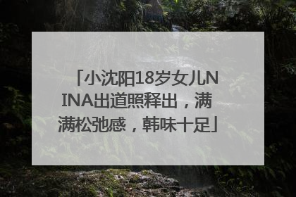 小沈阳18岁女儿NINA出道照释出，满满松弛感，韩味十足