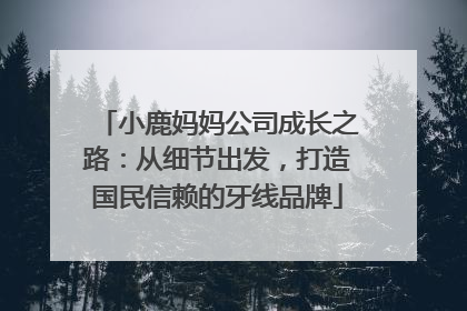 小鹿妈妈公司成长之路：从细节出发，打造国民信赖的牙线品牌