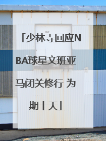 少林寺回应NBA球星文班亚马闭关修行 为期十天