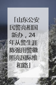 山东公安民警亮相国新办，24年从警生涯陈强用警徽照亮国际维和路