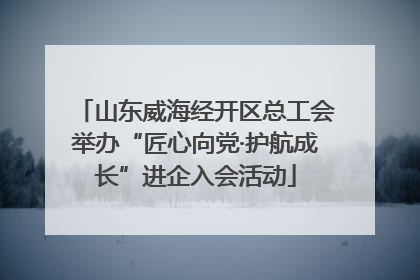 山东威海经开区总工会举办“匠心向党·护航成长”进企入会活动