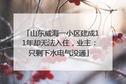 山东威海一小区建成11年却无法入住，业主：只剩下水电气没通