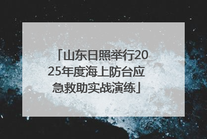 山东日照举行2025年度海上防台应急救助实战演练