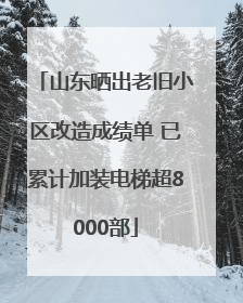 山东晒出老旧小区改造成绩单 已累计加装电梯超8000部