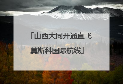 山西大同开通直飞莫斯科国际航线