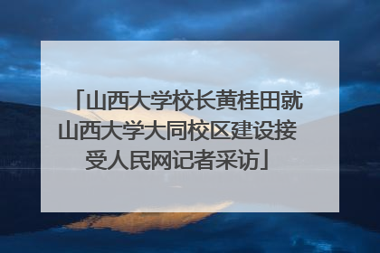 山西大学校长黄桂田就山西大学大同校区建设接受人民网记者采访