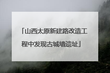 山西太原新建路改造工程中发现古城墙遗址