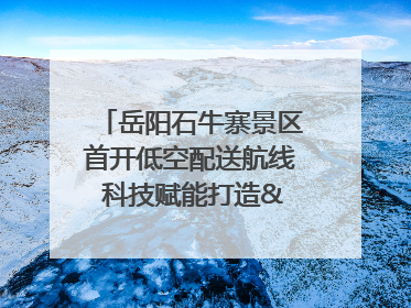 岳阳石牛寨景区首开低空配送航线 科技赋能打造"空中便利店"